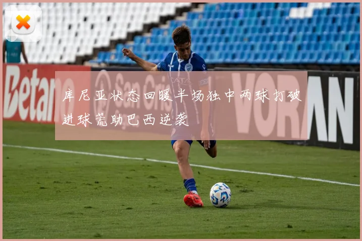 库尼亚状态回暖半场独中两球打破进球荒助巴西逆袭
