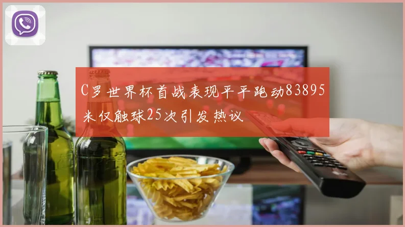 C罗世界杯首战表现平平跑动83895米仅触球25次引发热议