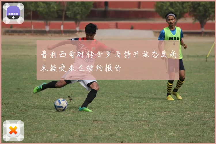 普利西奇对转会罗马持开放态度尚未接受米兰续约报价