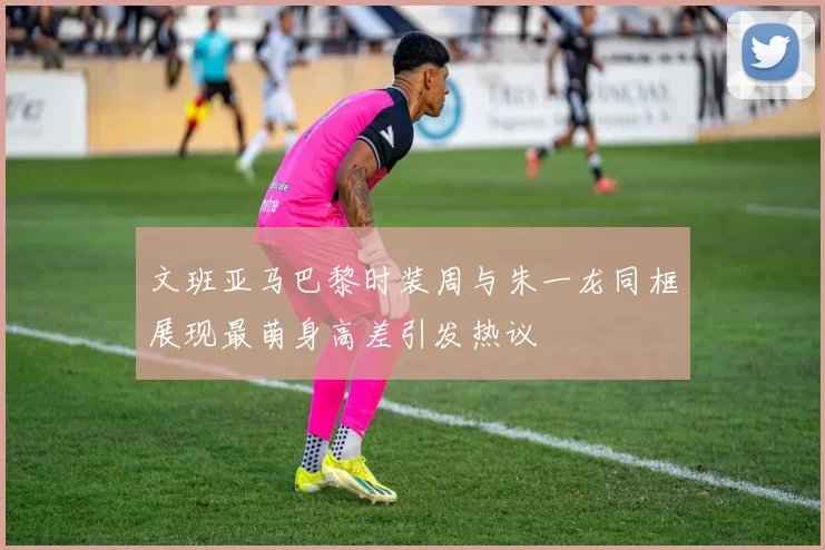 文班亚马巴黎时装周与朱一龙同框展现最萌身高差引发热议