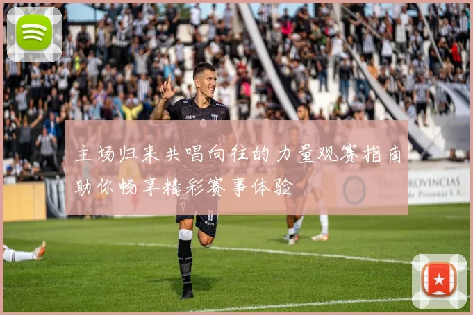 主场归来共唱向往的力量观赛指南助你畅享精彩赛事体验