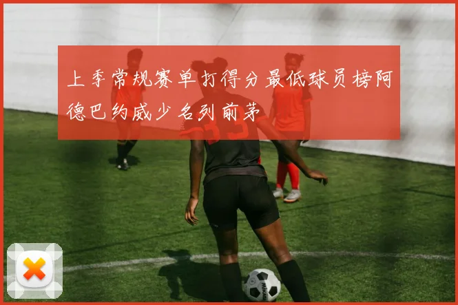 上季常规赛单打得分最低球员榜阿德巴约威少名列前茅