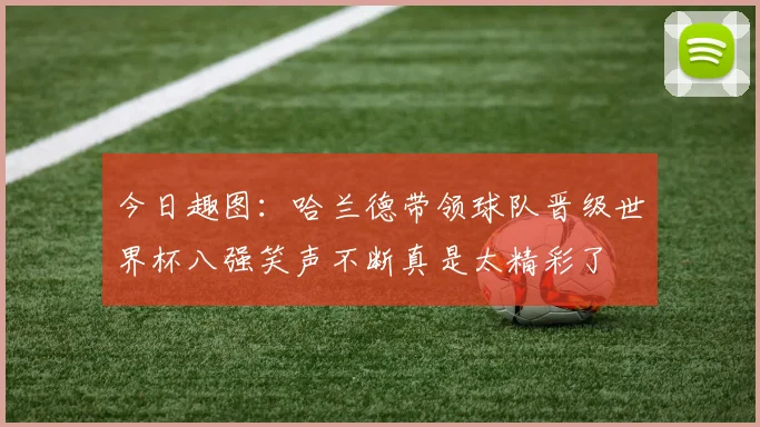 今日趣图：哈兰德带领球队晋级世界杯八强笑声不断真是太精彩了