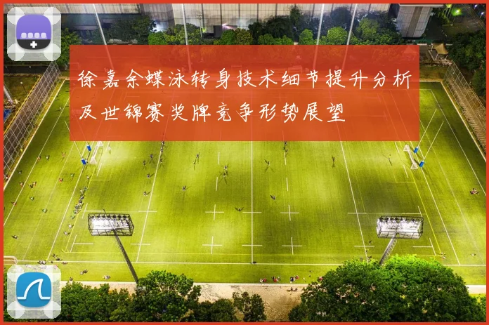 徐嘉余蝶泳转身技术细节提升分析及世锦赛奖牌竞争形势展望