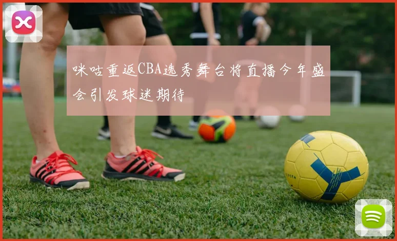 咪咕重返CBA选秀舞台将直播今年盛会引发球迷期待