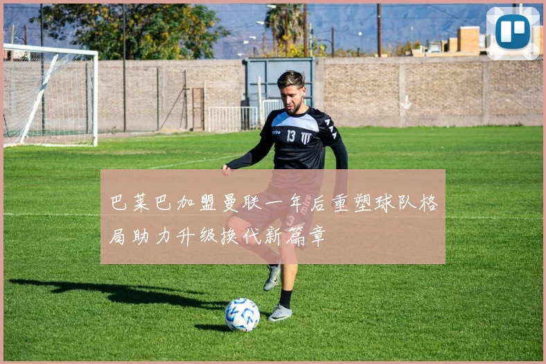 巴莱巴加盟曼联一年后重塑球队格局助力升级换代新篇章