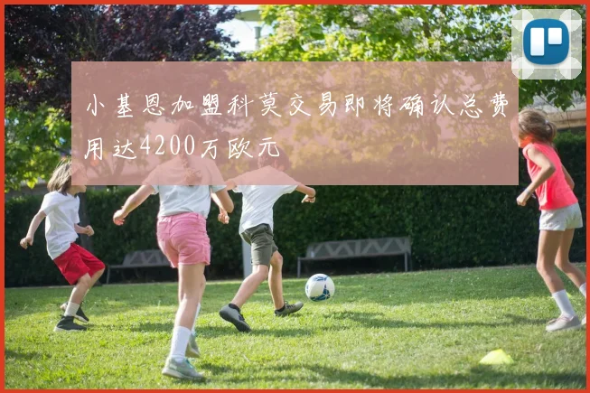 小基恩加盟科莫交易即将确认总费用达4200万欧元
