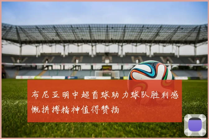 布尼亚明中超首球助力球队胜利感慨拼搏精神值得赞扬