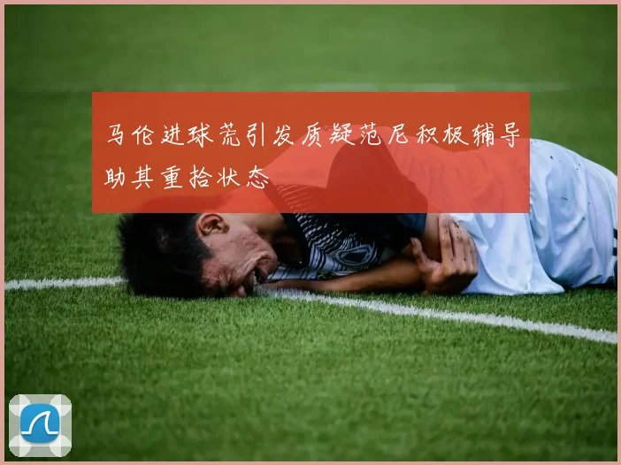 马伦进球荒引发质疑范尼积极辅导助其重拾状态