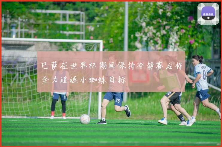 巴萨在世界杯期间保持冷静赛后将全力追逐小蜘蛛目标