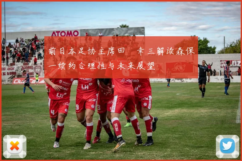 前日本足协主席田嶋幸三解读森保一续约合理性与未来展望