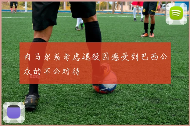 内马尔或考虑退役因感受到巴西公众的不公对待