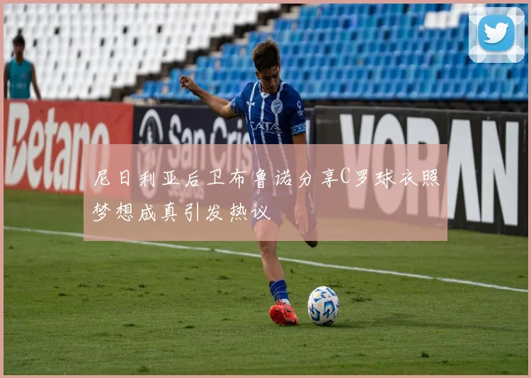 尼日利亚后卫布鲁诺分享C罗球衣照梦想成真引发热议