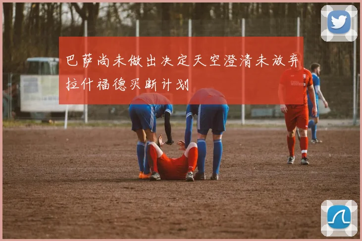 巴萨尚未做出决定天空澄清未放弃拉什福德买断计划