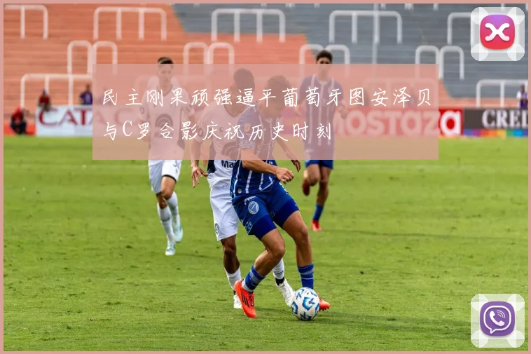民主刚果顽强逼平葡萄牙图安泽贝与C罗合影庆祝历史时刻