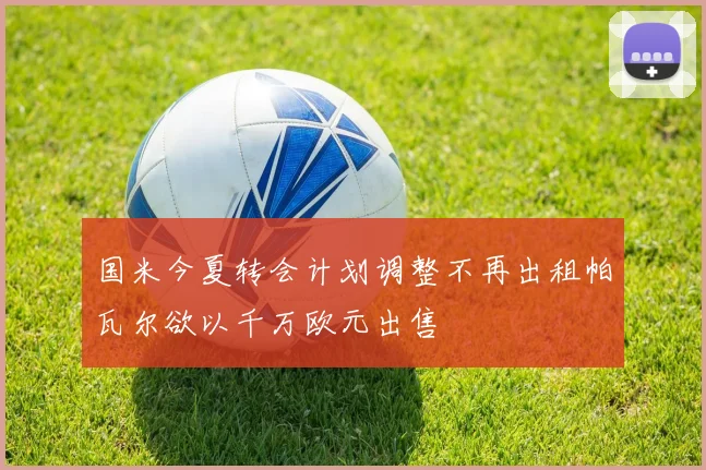 国米今夏转会计划调整不再出租帕瓦尔欲以千万欧元出售