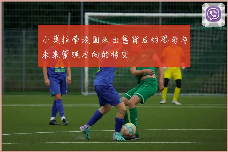小莫拉蒂谈国米出售背后的思考与未来管理方向的转变