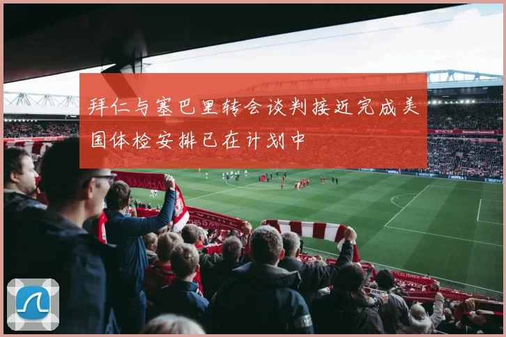 拜仁与塞巴里转会谈判接近完成美国体检安排已在计划中